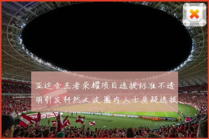 亚运会王者荣耀项目选拔标准不透明引发轩然大波 圈内人士质疑选拔公正性