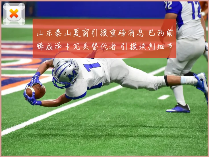 山东泰山夏窗引援重磅消息 巴西前锋成泽卡完美替代者 引援谈判细节全面揭秘