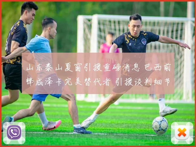 山东泰山夏窗引援重磅消息 巴西前锋成泽卡完美替代者 引援谈判细节全面揭秘