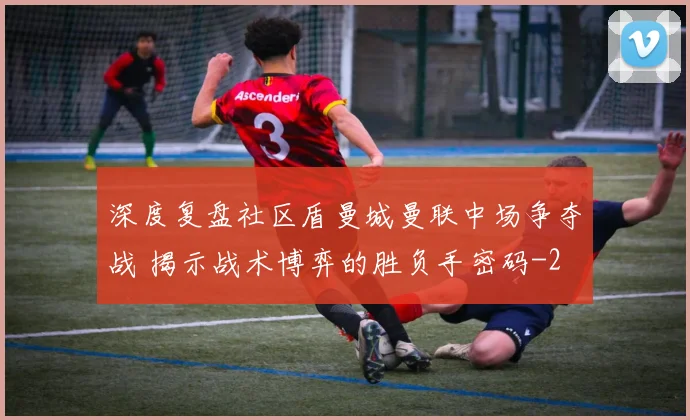 深度复盘社区盾曼城曼联中场争夺战 揭示战术博弈的胜负手密码