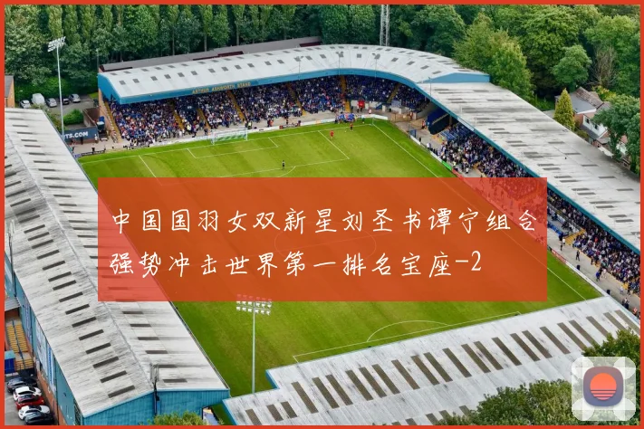 中国国羽女双新星刘圣书谭宁组合强势冲击世界第一排名宝座