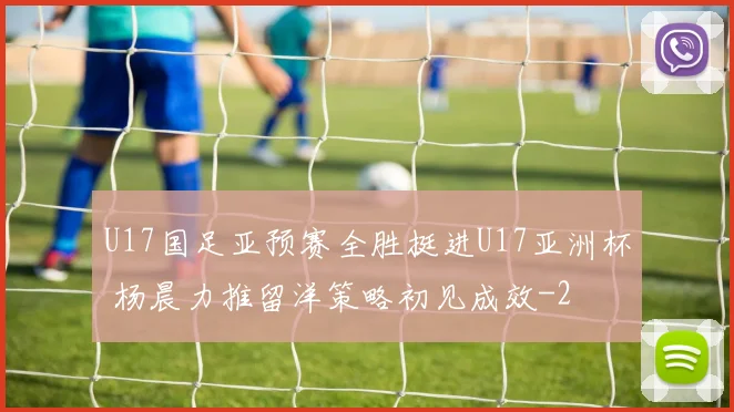 U17国足亚预赛全胜挺进U17亚洲杯 杨晨力推留洋策略初见成效