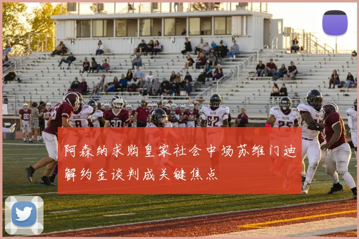 阿森纳求购皇家社会中场苏维门迪解约金谈判成关键焦点
