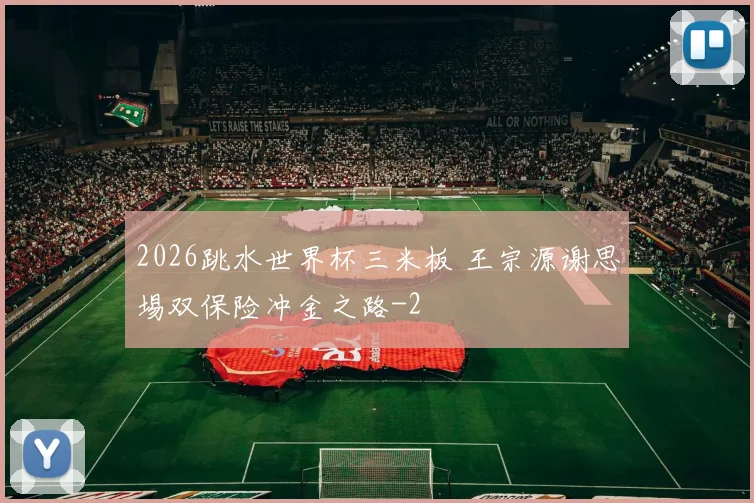 2026跳水世界杯三米板 王宗源谢思埸双保险冲金之路