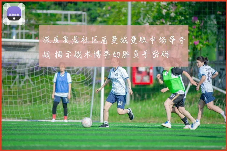 深度复盘社区盾曼城曼联中场争夺战 揭示战术博弈的胜负手密码