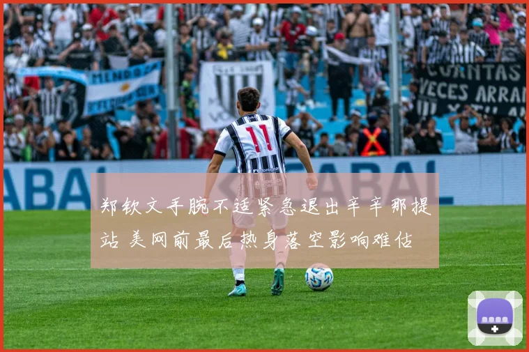 郑钦文手腕不适紧急退出辛辛那提站 美网前最后热身落空影响难估